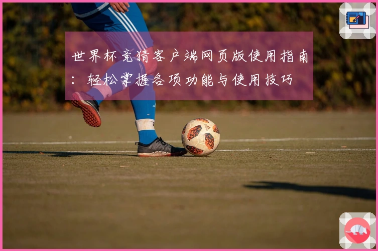 世界杯竞猜客户端网页版使用指南：轻松掌握各项功能与使用技巧