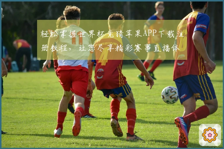 轻松掌握世界杯竞猜苹果APP下载注册教程,让您尽享精彩赛事直播体验