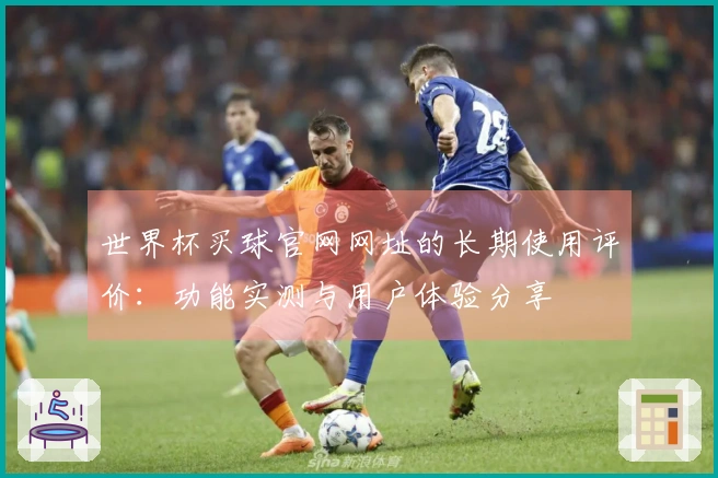 世界杯买球官网网址的长期使用评价：功能实测与用户体验分享