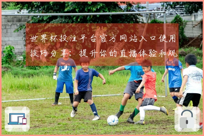 世界杯投注平台官方网站入口使用技巧分享：提升你的直播体验和观赛乐趣