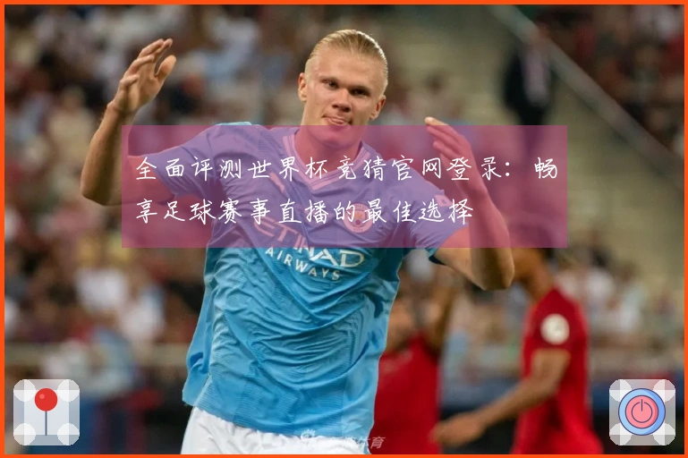 全面评测世界杯竞猜官网登录：畅享足球赛事直播的最佳选择