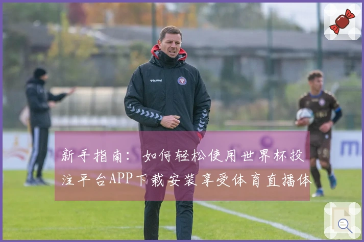 新手指南：如何轻松使用世界杯投注平台APP下载安装享受体育直播体验