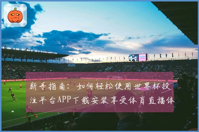 新手指南：如何轻松使用世界杯投注平台APP下载安装享受体育直播体验
