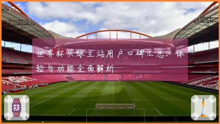 世界杯买球主站用户口碑汇总：体验与功能全面解析