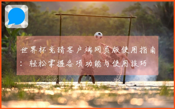 世界杯竞猜客户端网页版使用指南:轻松掌握各项功能与使用技巧