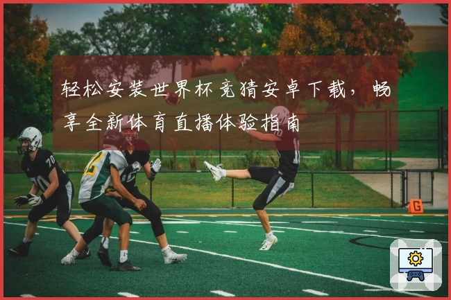 轻松安装世界杯竞猜安卓下载，畅享全新体育直播体验指南