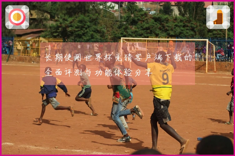 长期使用世界杯竞猜客户端下载的全面评测与功能体验分享