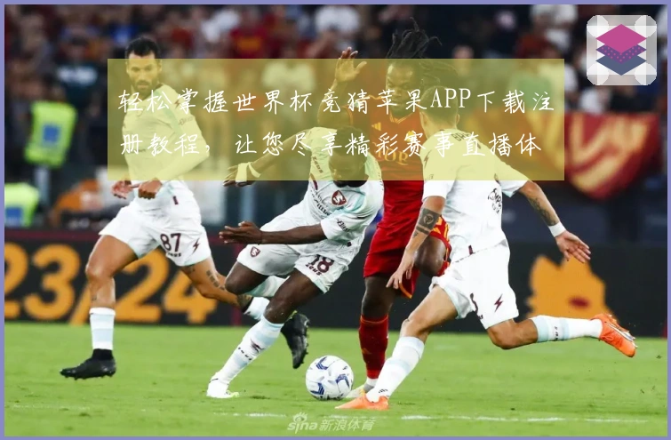 轻松掌握世界杯竞猜苹果APP下载注册教程，让您尽享精彩赛事直播体验