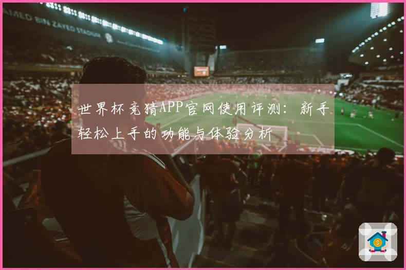 世界杯竞猜APP官网使用评测：新手轻松上手的功能与体验分析