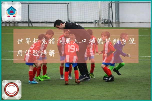 世界杯竞猜注册入口功能评测与使用体验详解