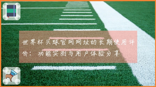 世界杯买球官网网址的长期使用评价：功能实测与用户体验分享