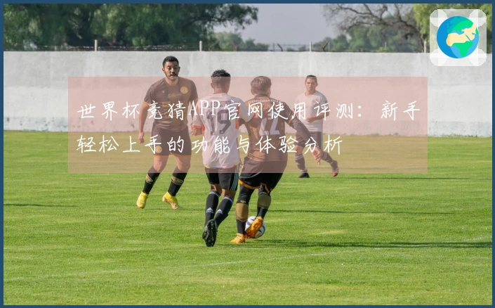 世界杯竞猜APP官网使用评测：新手轻松上手的功能与体验分析