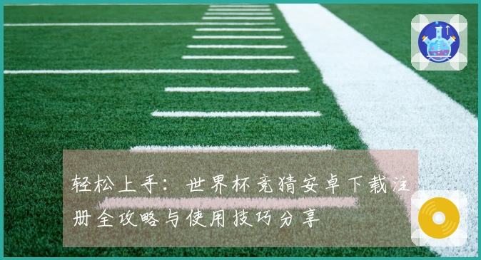 轻松上手：世界杯竞猜安卓下载注册全攻略与使用技巧分享