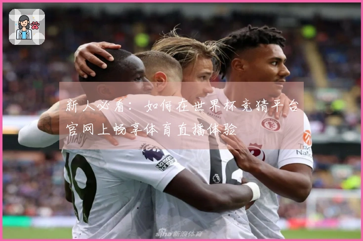 新人必看：如何在世界杯竞猜平台官网上畅享体育直播体验
